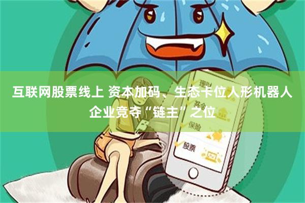 互联网股票线上 资本加码、生态卡位人形机器人企业竞夺“链主”之位