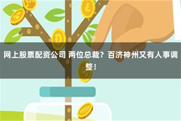 网上股票配资公司 两位总裁？百济神州又有人事调整！