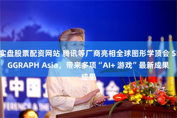 实盘股票配资网站 腾讯等厂商亮相全球图形学顶会 SIGGRAPH Asia，带来多项“AI+ 游戏”最新成果